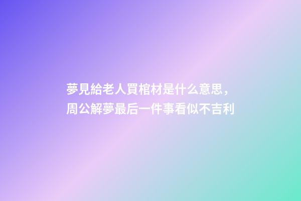 夢見給老人買棺材是什么意思，周公解夢最后一件事看似不吉利-第1張-觀點-玄機派