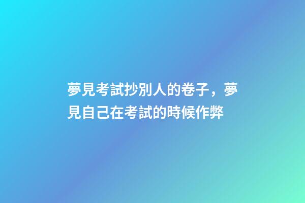 夢見考試抄別人的卷子，夢見自己在考試的時候作弊-第1張-觀點-玄機派