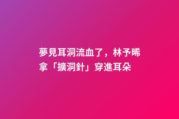 夢見耳洞流血了，林予晞拿「擴洞針」穿進耳朵-第1張-觀點-玄機派