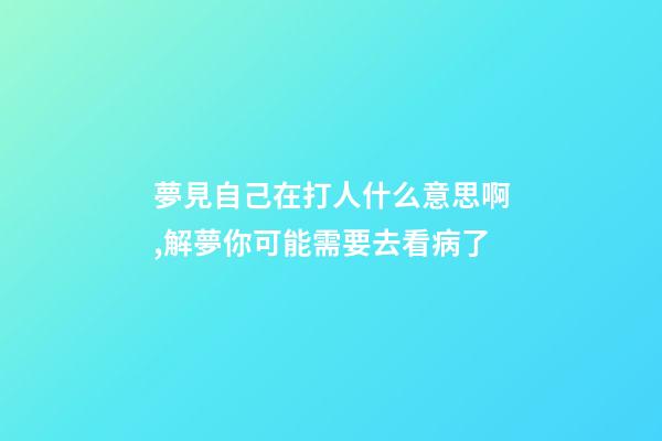 夢見自己在打人什么意思啊,解夢你可能需要去看病了-第1張-觀點-玄機派