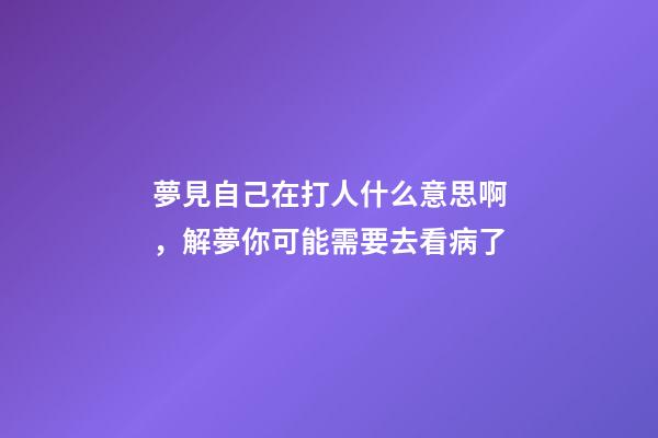 夢見自己在打人什么意思啊，解夢你可能需要去看病了-第1張-觀點-玄機派