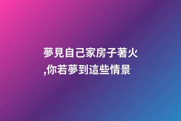 夢見自己家房子著火,你若夢到這些情景-第1張-觀點-玄機派