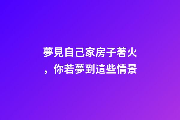 夢見自己家房子著火，你若夢到這些情景-第1張-觀點-玄機派
