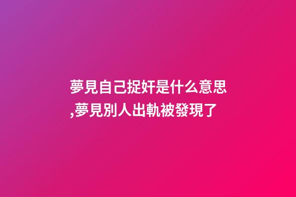 夢見自己捉奸是什么意思,	夢見別人出軌被發現了