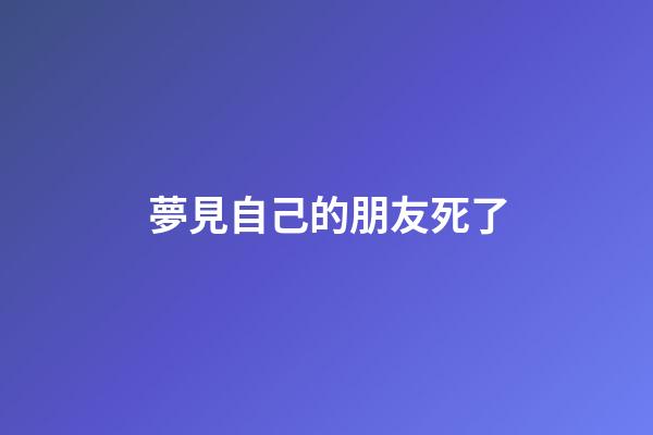 夢見自己的朋友死了