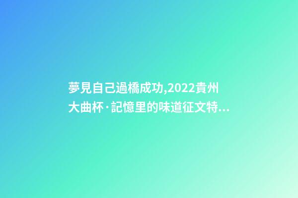 夢見自己過橋成功,2022貴州大曲杯·記憶里的味道征文特等獎作品林中一片寂靜-第1張-觀點-玄機派