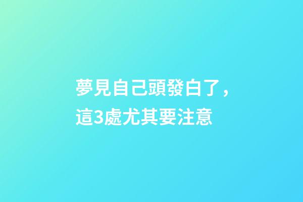 夢見自己頭發白了，這3處尤其要注意-第1張-觀點-玄機派