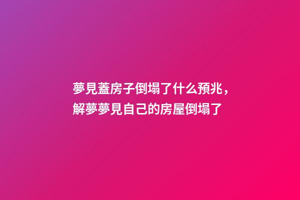 夢見蓋房子倒塌了什么預兆，解夢夢見自己的房屋倒塌了