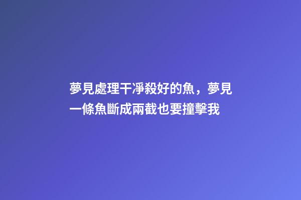 夢見處理干凈殺好的魚，夢見一條魚斷成兩截也要撞擊我-第1張-觀點-玄機派