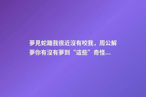 夢見蛇離我很近沒有咬我，周公解夢你有沒有夢到“這些”奇怪的夢-第1張-觀點-玄機派