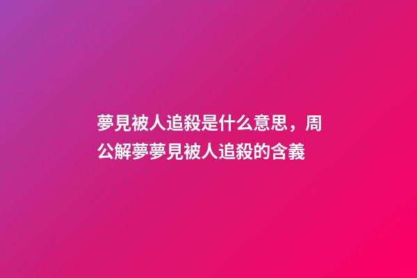 夢見被人追殺是什么意思，周公解夢夢見被人追殺的含義