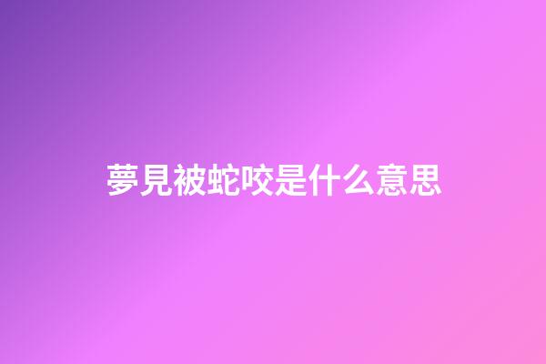 夢見被蛇咬是什么意思