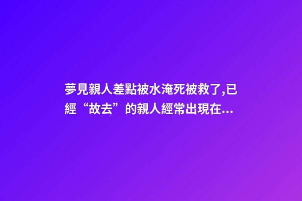 夢見親人差點被水淹死被救了,已經“故去”的親人經常出現在夢里-第1張-觀點-玄機派