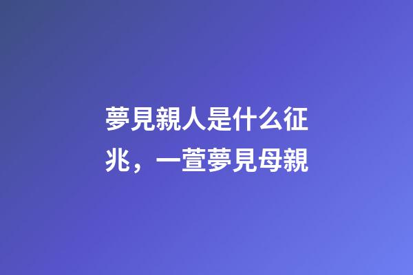 夢見親人是什么征兆，一萱夢見母親-第1張-觀點-玄機派