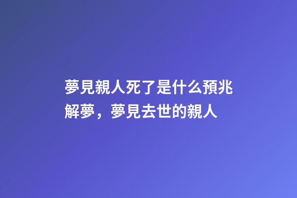 夢見親人死了是什么預兆解夢，夢見去世的親人-第1張-觀點-玄機派