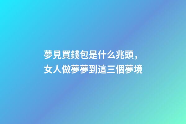 夢見買錢包是什么兆頭，女人做夢夢到這三個夢境-第1張-觀點-玄機派