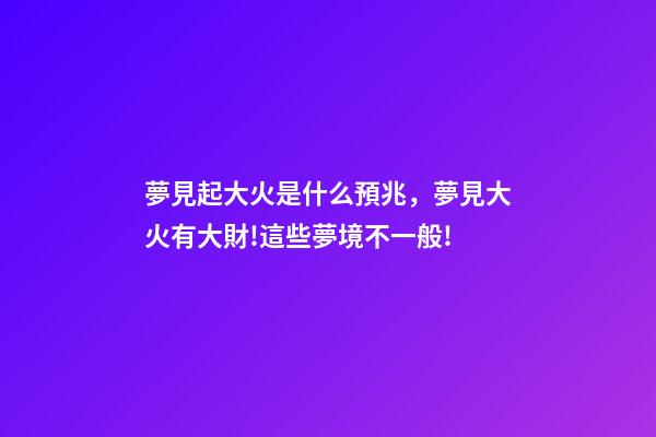 夢見起大火是什么預兆，夢見大火有大財!這些夢境不一般!-第1張-觀點-玄機派