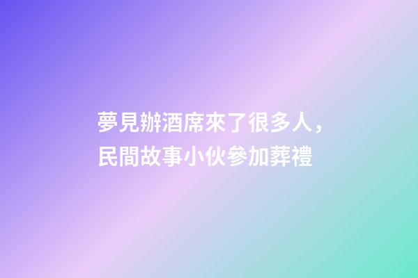 夢見辦酒席來了很多人，民間故事小伙參加葬禮-第1張-觀點(diǎn)-玄機(jī)派
