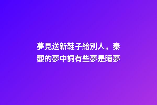夢見送新鞋子給別人，秦觀的夢中詞有些夢是睡夢-第1張-觀點-玄機派