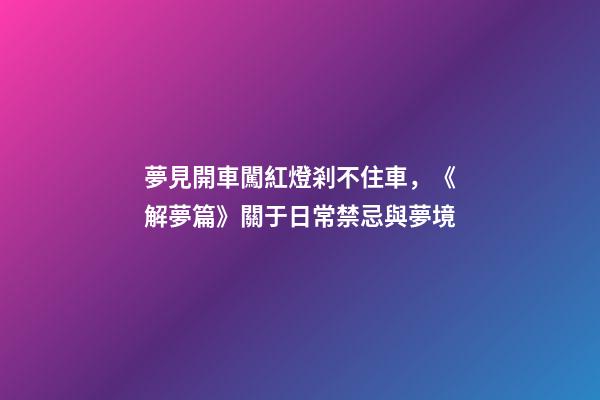 夢見開車闖紅燈剎不住車，《解夢篇》關于日常禁忌與夢境