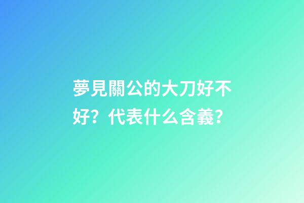夢見關公的大刀好不好？代表什么含義？