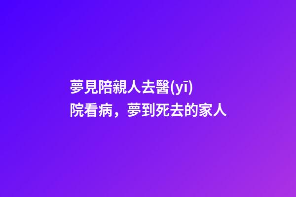 夢見陪親人去醫(yī)院看病，夢到死去的家人