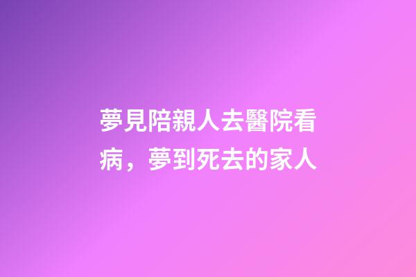 夢見陪親人去醫院看病，夢到死去的家人-第1張-觀點-玄機派