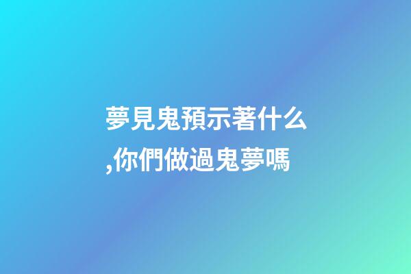 夢見鬼預示著什么,你們做過鬼夢嗎-第1張-觀點-玄機派