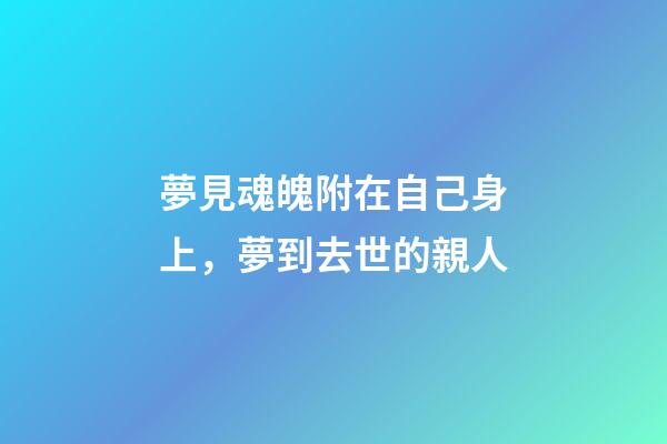 夢見魂魄附在自己身上，夢到去世的親人-第1張-觀點-玄機派
