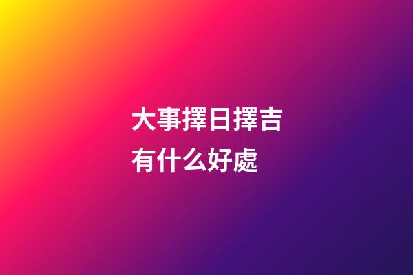 大事擇日擇吉有什么好處