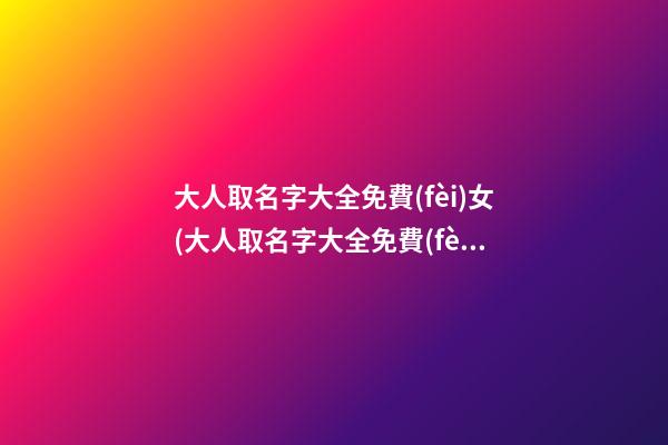 大人取名字大全免費(fèi)女(大人取名字大全免費(fèi)女孩子)