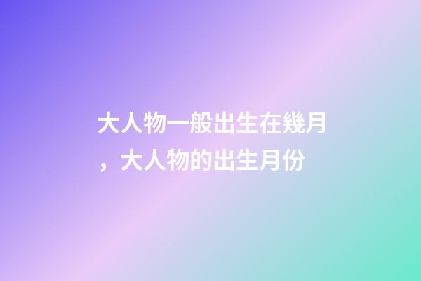 大人物一般出生在幾月，大人物的出生月份