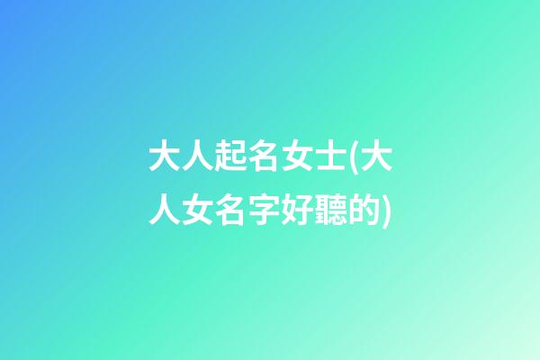大人起名女士(大人女名字好聽的)