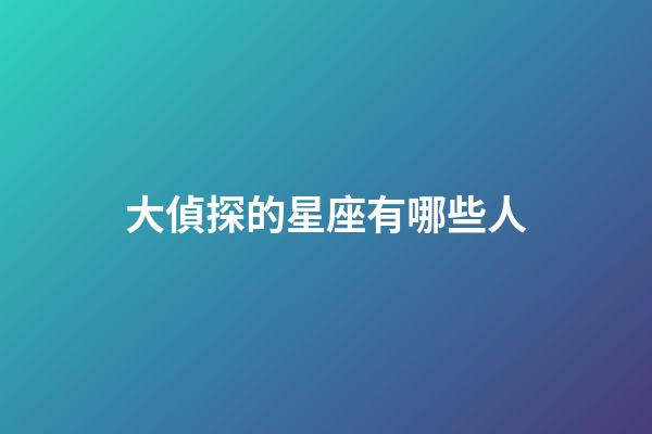 大偵探的星座有哪些人-第1張-星座運勢-玄機派