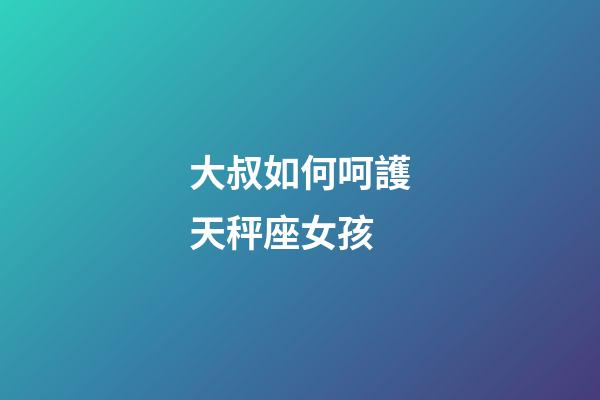 大叔如何呵護天秤座女孩-第1張-星座運勢-玄機派