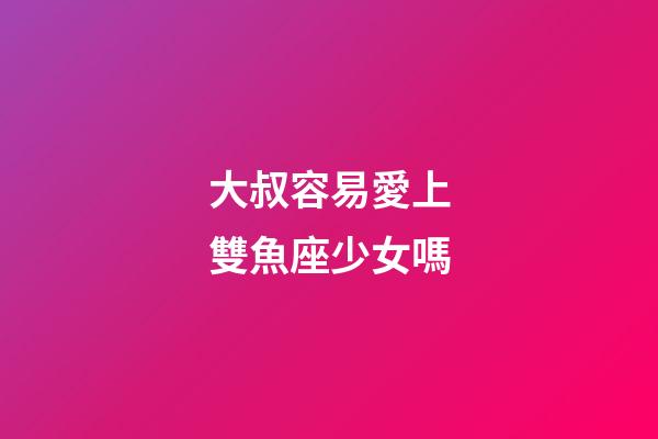 大叔容易愛上雙魚座少女嗎-第1張-星座運勢-玄機派