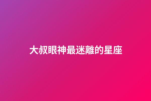 大叔眼神最迷離的星座-第1張-星座運(yùn)勢(shì)-玄機(jī)派