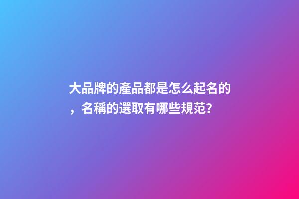 大品牌的產品都是怎么起名的，名稱的選取有哪些規范？