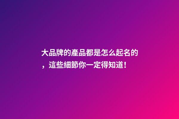大品牌的產品都是怎么起名的，這些細節你一定得知道！-第1張-商標起名-玄機派