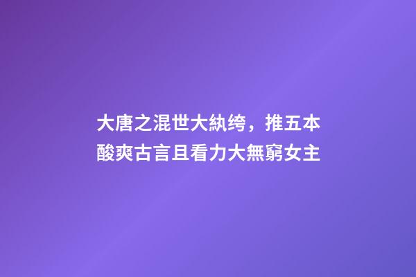 大唐之混世大紈绔，推五本酸爽古言且看力大無窮女主-第1張-觀點-玄機派