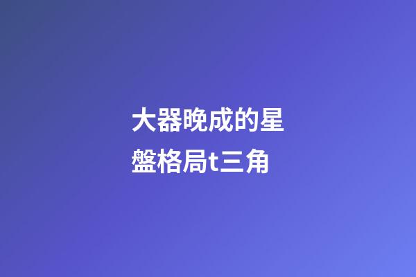 大器晚成的星盤格局t三角-第1張-星座運(yùn)勢-玄機(jī)派