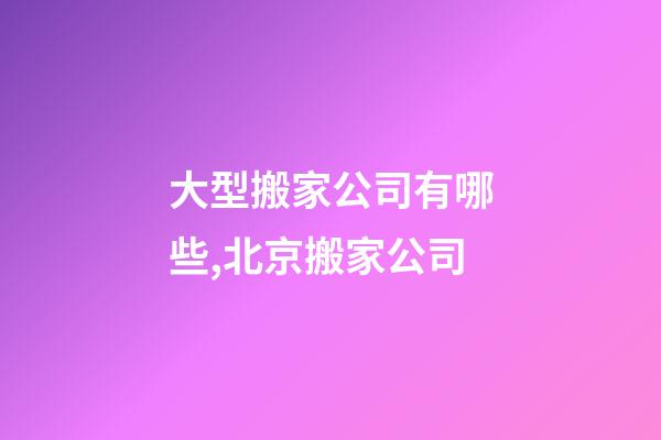 大型搬家公司有哪些,北京搬家公司-第1張-觀點-玄機派