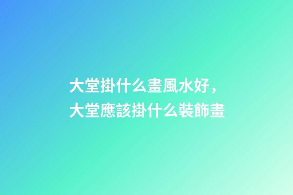 大堂掛什么畫風水好，大堂應該掛什么裝飾畫