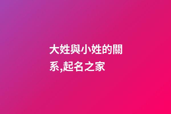 大姓與小姓的關系,起名之家-第1張-店鋪起名-玄機派