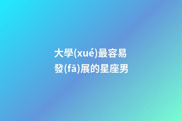 大學(xué)最容易發(fā)展的星座男-第1張-星座運(yùn)勢(shì)-玄機(jī)派