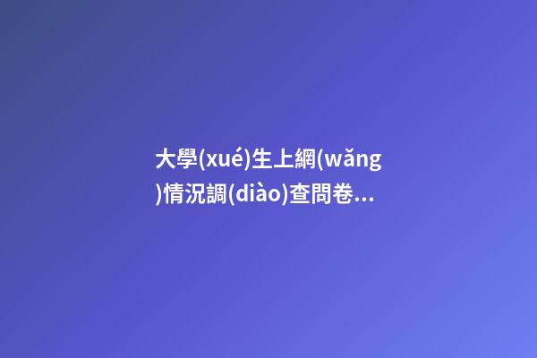 大學(xué)生上網(wǎng)情況調(diào)查問卷，郴州市開展“林邑固網(wǎng)”網(wǎng)絡(luò)安全進(jìn)校園活動-第1張-觀點(diǎn)-玄機(jī)派