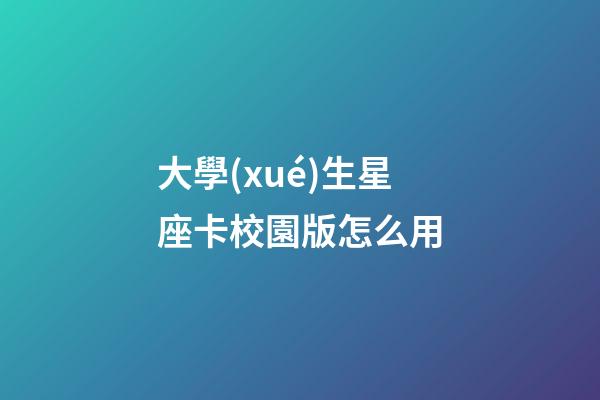 大學(xué)生星座卡校園版怎么用-第1張-星座運勢-玄機派