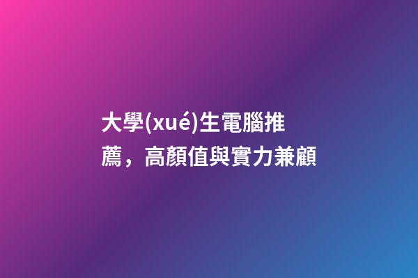 大學(xué)生電腦推薦，高顏值與實力兼顧-第1張-觀點-玄機(jī)派