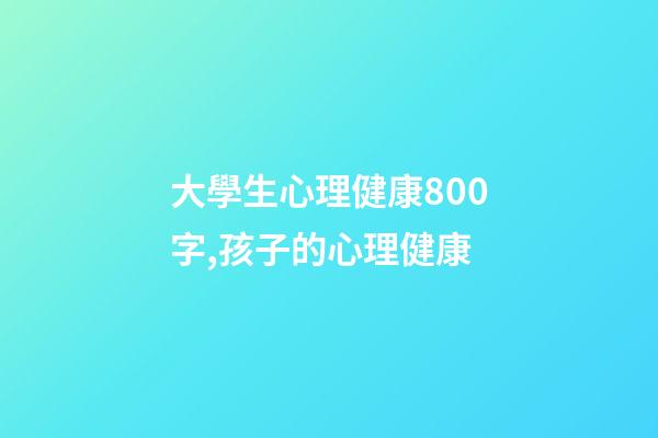 大學生心理健康800字,孩子的心理健康-第1張-觀點-玄機派