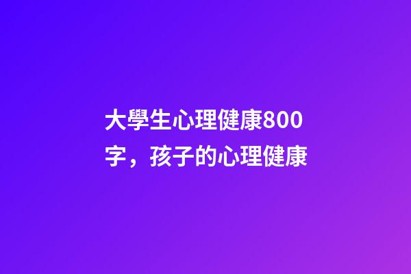 大學生心理健康800字，孩子的心理健康-第1張-觀點-玄機派